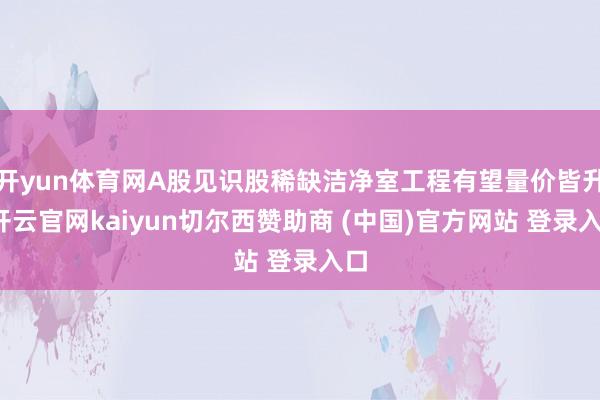 开yun体育网A股见识股稀缺洁净室工程有望量价皆升-开云官网kaiyun切尔西赞助商 (中国)官方网站 登录入口