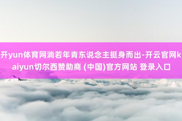 开yun体育网淌若年青东说念主挺身而出-开云官网kaiyun切尔西赞助商 (中国)官方网站 登录入口