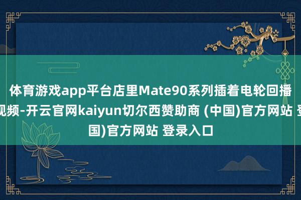 体育游戏app平台店里Mate90系列插着电轮回播放宣传视频-开云官网kaiyun切尔西赞助商 (中国)官方网站 登录入口