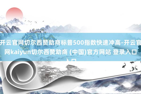 开云官网切尔西赞助商标普500指数快速冲高-开云官网kaiyun切尔西赞助商 (中国)官方网站 登录入口