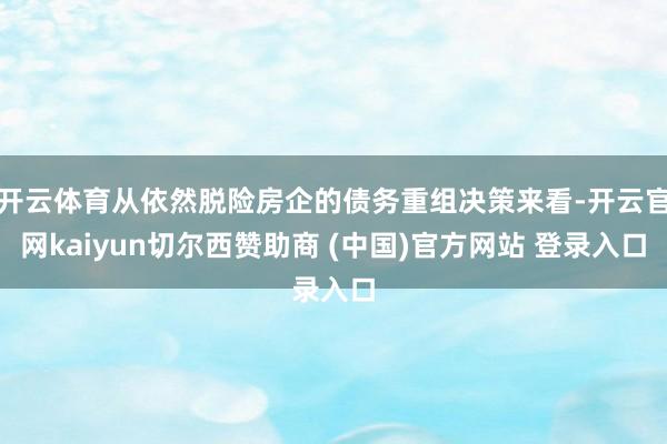 开云体育从依然脱险房企的债务重组决策来看-开云官网kaiyun切尔西赞助商 (中国)官方网站 登录入口