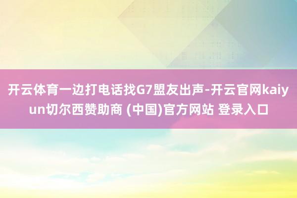 开云体育一边打电话找G7盟友出声-开云官网kaiyun切尔西赞助商 (中国)官方网站 登录入口