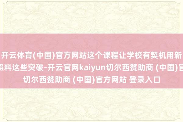 开云体育(中国)官方网站这个课程让学校有契机用新的圭臬去看待和照料这些突破-开云官网kaiyun切尔西赞助商 (中国)官方网站 登录入口