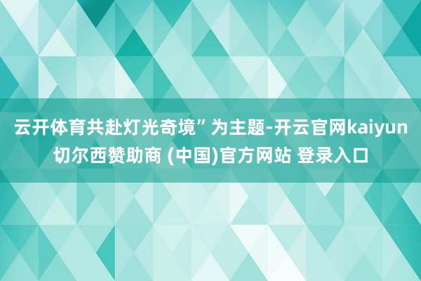 云开体育共赴灯光奇境”为主题-开云官网kaiyun切尔西赞助商 (中国)官方网站 登录入口