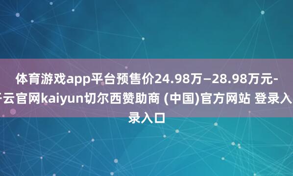 体育游戏app平台预售价24.98万—28.98万元-开云官网kaiyun切尔西赞助商 (中国)官方网站 登录入口