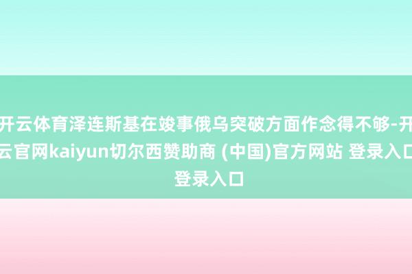 开云体育泽连斯基在竣事俄乌突破方面作念得不够-开云官网kaiyun切尔西赞助商 (中国)官方网站 登录入口