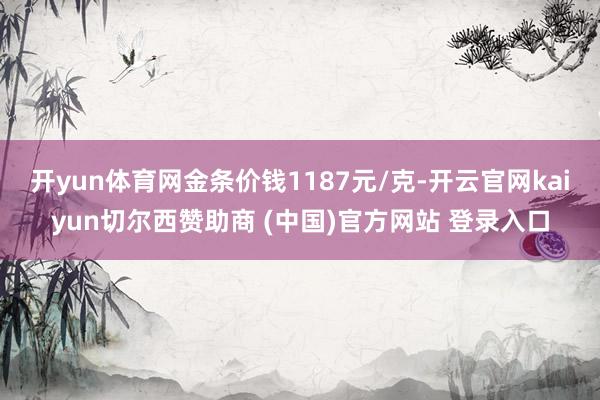开yun体育网金条价钱1187元/克-开云官网kaiyun切尔西赞助商 (中国)官方网站 登录入口