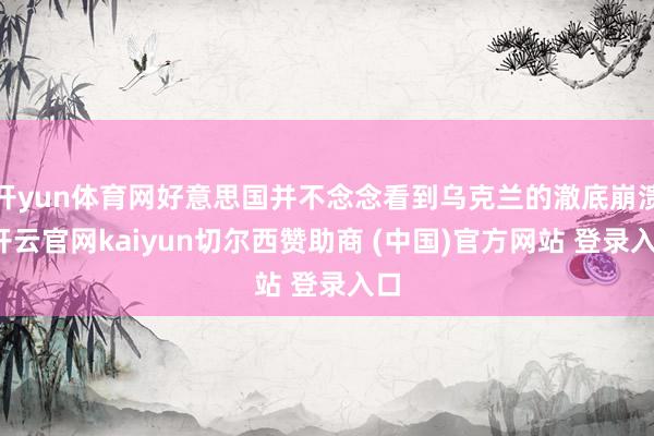 开yun体育网好意思国并不念念看到乌克兰的澈底崩溃-开云官网kaiyun切尔西赞助商 (中国)官方网站 登录入口