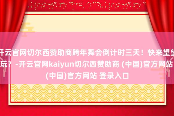 开云官网切尔西赞助商跨年舞会倒计时三天！快来望望本年怎么玩？-开云官网kaiyun切尔西赞助商 (中国)官方网站 登录入口