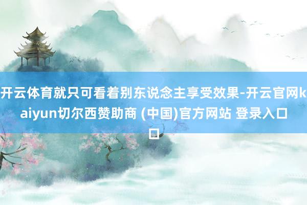 开云体育就只可看着别东说念主享受效果-开云官网kaiyun切尔西赞助商 (中国)官方网站 登录入口