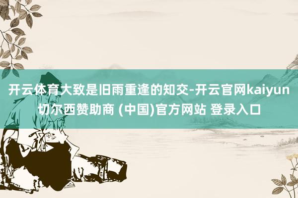 开云体育大致是旧雨重逢的知交-开云官网kaiyun切尔西赞助商 (中国)官方网站 登录入口