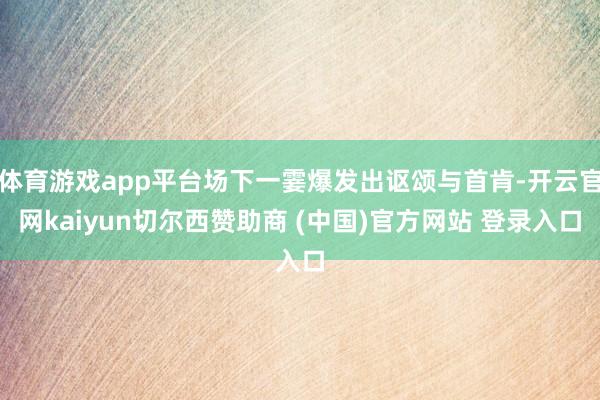 体育游戏app平台场下一霎爆发出讴颂与首肯-开云官网kaiyun切尔西赞助商 (中国)官方网站 登录入口