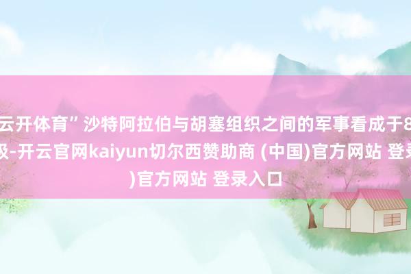 云开体育”沙特阿拉伯与胡塞组织之间的军事看成于8月升级-开云官网kaiyun切尔西赞助商 (中国)官方网站 登录入口