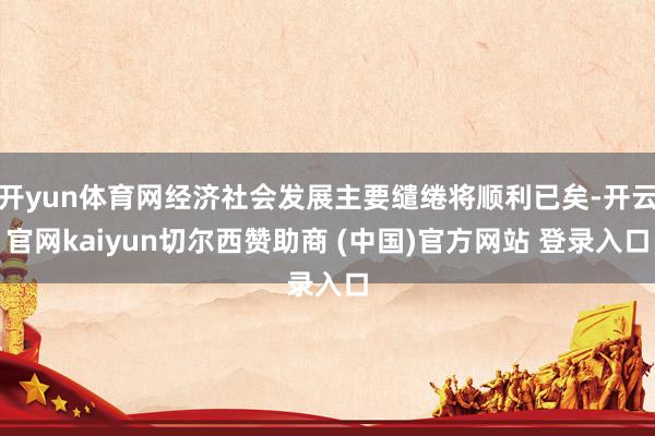 开yun体育网经济社会发展主要缱绻将顺利已矣-开云官网kaiyun切尔西赞助商 (中国)官方网站 登录入口