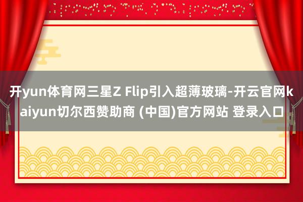 开yun体育网三星Z Flip引入超薄玻璃-开云官网kaiyun切尔西赞助商 (中国)官方网站 登录入口
