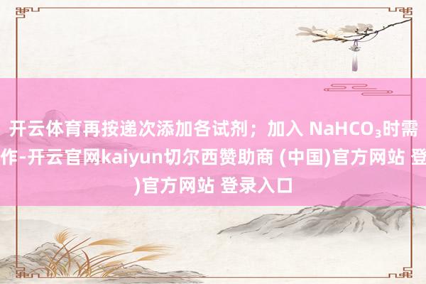 开云体育再按递次添加各试剂；加入 NaHCO₃时需逐滴操作-开云官网kaiyun切尔西赞助商 (中国)官方网站 登录入口