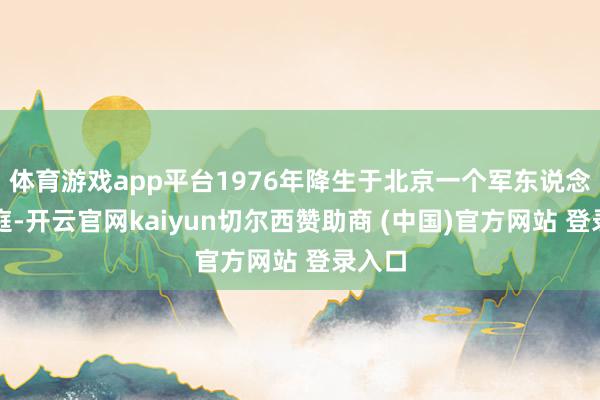 体育游戏app平台1976年降生于北京一个军东说念主家庭-开云官网kaiyun切尔西赞助商 (中国)官方网站 登录入口
