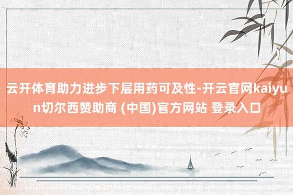 云开体育助力进步下层用药可及性-开云官网kaiyun切尔西赞助商 (中国)官方网站 登录入口