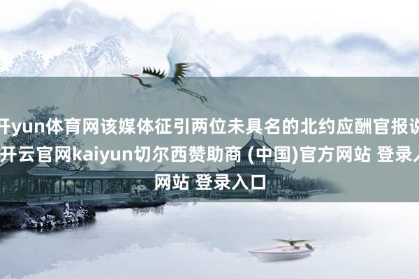 开yun体育网该媒体征引两位未具名的北约应酬官报说念-开云官网kaiyun切尔西赞助商 (中国)官方网站 登录入口