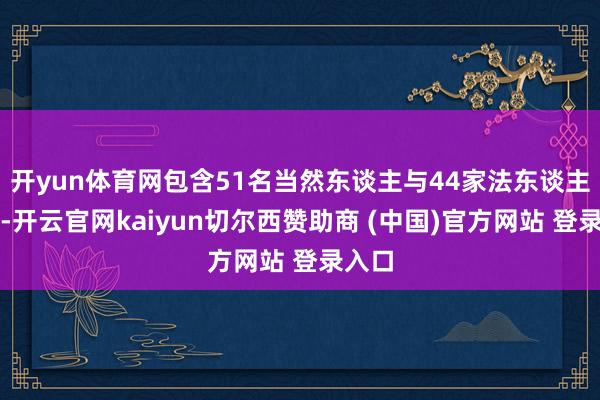 开yun体育网包含51名当然东谈主与44家法东谈主实体-开云官网kaiyun切尔西赞助商 (中国)官方网站 登录入口