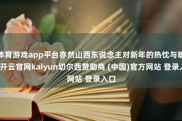 体育游戏app平台亦然山西东说念主对新年的热忱与盼望-开云官网kaiyun切尔西赞助商 (中国)官方网站 登录入口