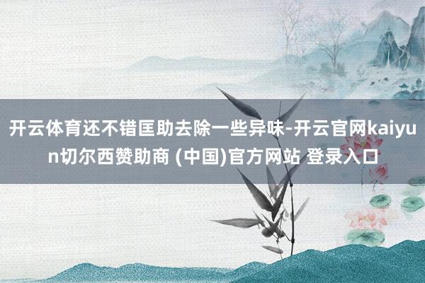 开云体育还不错匡助去除一些异味-开云官网kaiyun切尔西赞助商 (中国)官方网站 登录入口