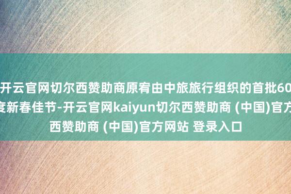开云官网切尔西赞助商原宥由中旅旅行组织的首批60名澳洲旅客共度新春佳节-开云官网kaiyun切尔西赞助商 (中国)官方网站 登录入口