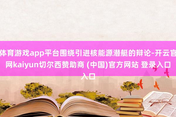 体育游戏app平台围绕引进核能源潜艇的辩论-开云官网kaiyun切尔西赞助商 (中国)官方网站 登录入口
