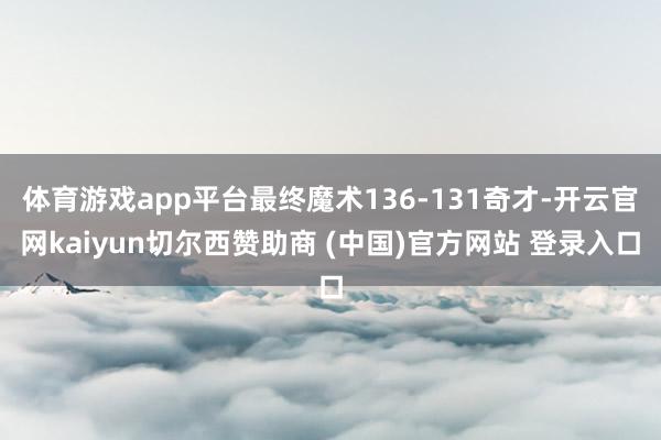 体育游戏app平台最终魔术136-131奇才-开云官网kaiyun切尔西赞助商 (中国)官方网站 登录入口